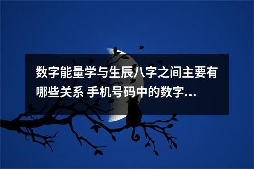 数字能量学与生辰八字之间主要有哪些关系 手机号码中的数字蕴含着能量